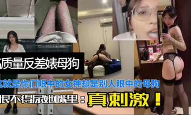 高質量反差婊母狗，這就是你們眼中的女神卻是別人眼中的母狗，恨不得尿她嘴裡，真刺激！
